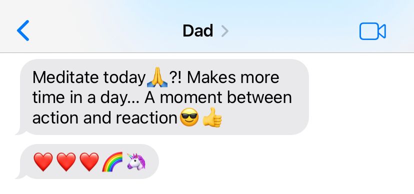 A text from my dad that reads: Meditate today 🙏?! Makes more time in a day... A moment between action and reaction 😎👍. Then, a follow-up text that is simply: ❤️❤️❤️🌈🦄